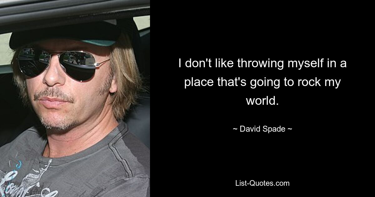 I don't like throwing myself in a place that's going to rock my world. — © David Spade