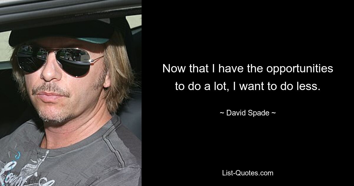 Now that I have the opportunities to do a lot, I want to do less. — © David Spade