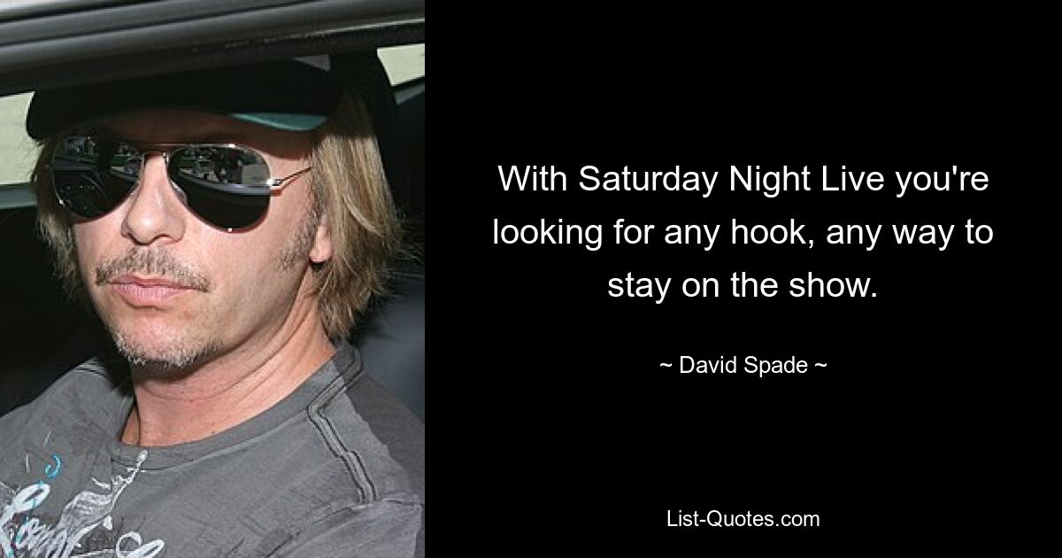 With Saturday Night Live you're looking for any hook, any way to stay on the show. — © David Spade