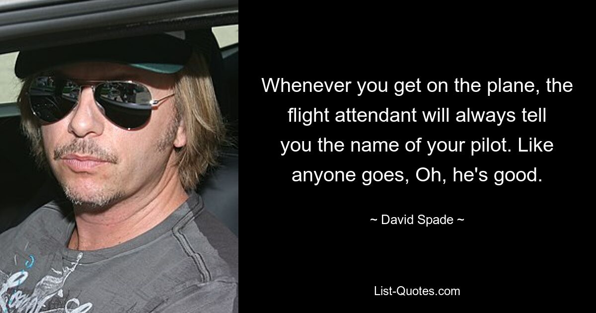 Whenever you get on the plane, the flight attendant will always tell you the name of your pilot. Like anyone goes, Oh, he's good. — © David Spade