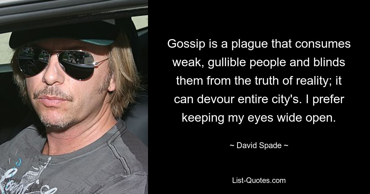 Gossip is a plague that consumes weak, gullible people and blinds them from the truth of reality; it can devour entire city's. I prefer keeping my eyes wide open. — © David Spade