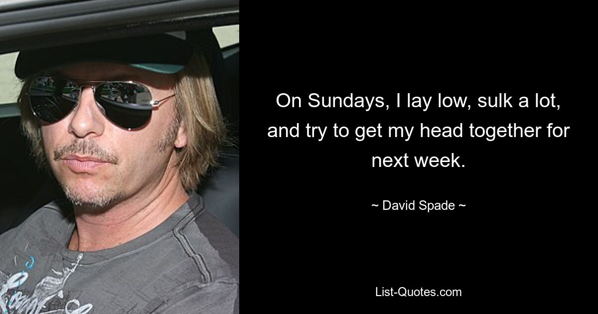 On Sundays, I lay low, sulk a lot, and try to get my head together for next week. — © David Spade