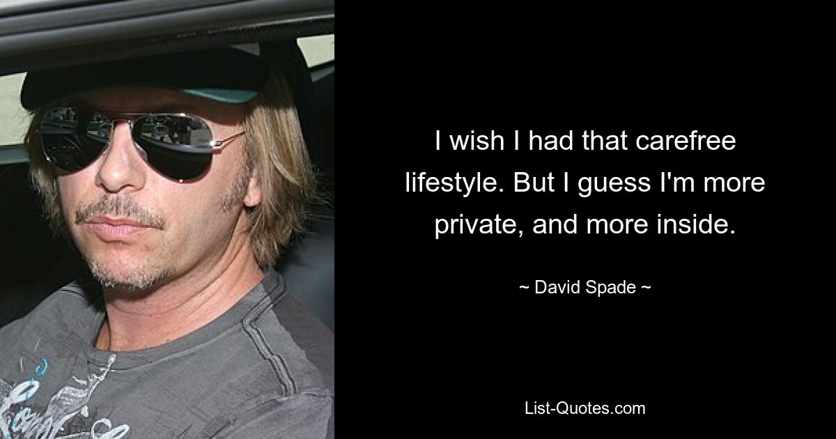 I wish I had that carefree lifestyle. But I guess I'm more private, and more inside. — © David Spade