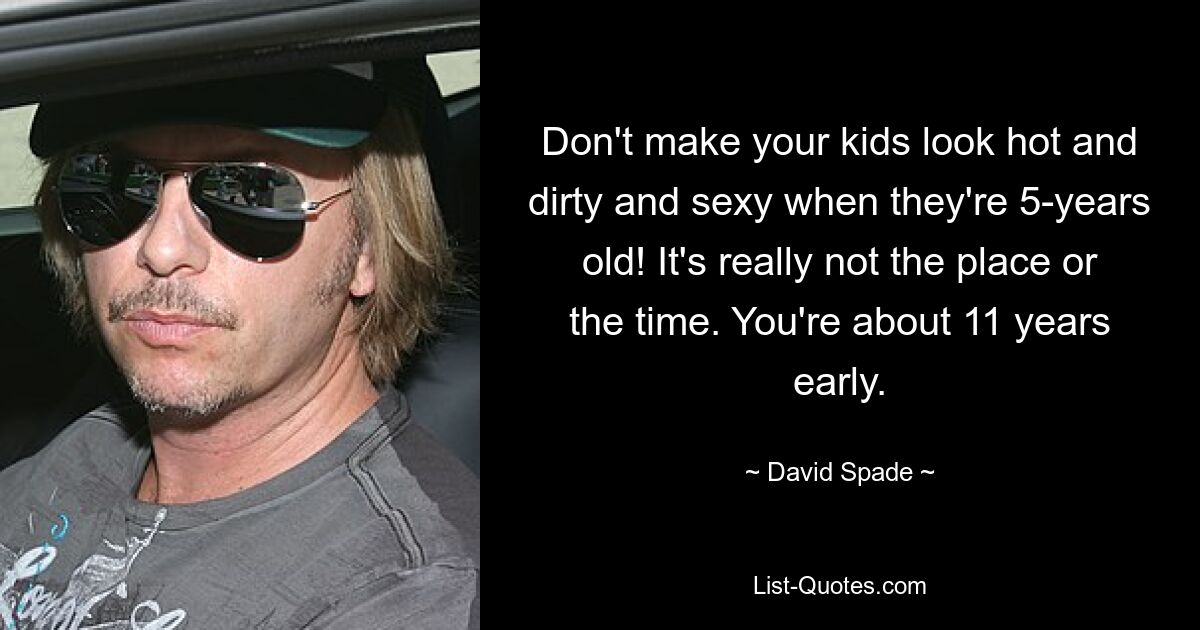 Lassen Sie Ihre Kinder nicht heiß, schmutzig und sexy aussehen, wenn sie 5 Jahre alt sind! Es liegt wirklich weder am Ort noch an der Zeit. Du bist ungefähr 11 Jahre zu früh dran. — © David Spade 