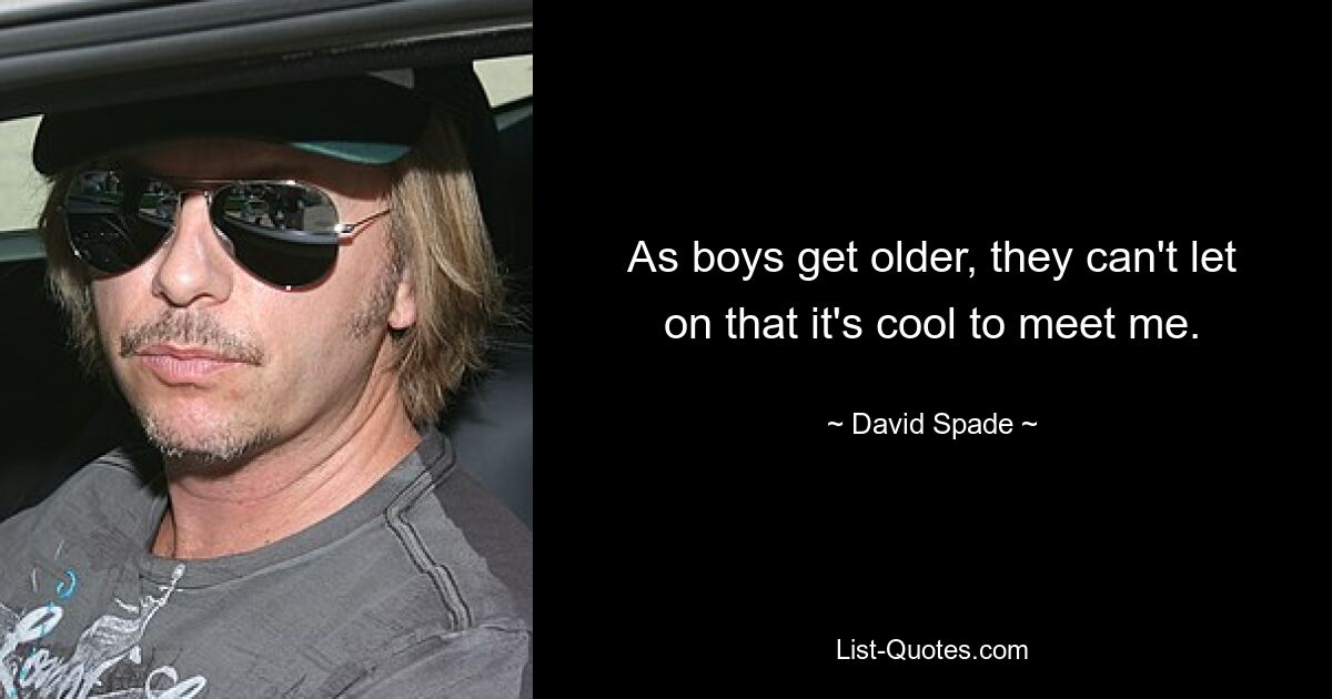 As boys get older, they can't let on that it's cool to meet me. — © David Spade