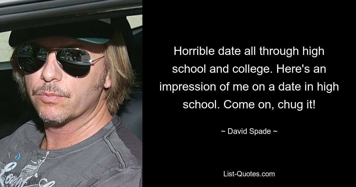 Horrible date all through high school and college. Here's an impression of me on a date in high school. Come on, chug it! — © David Spade