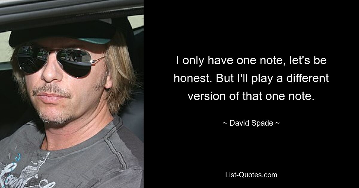 I only have one note, let's be honest. But I'll play a different version of that one note. — © David Spade