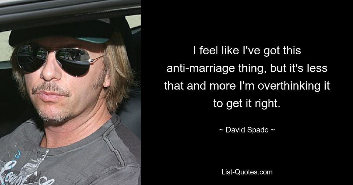 I feel like I've got this anti-marriage thing, but it's less that and more I'm overthinking it to get it right. — © David Spade