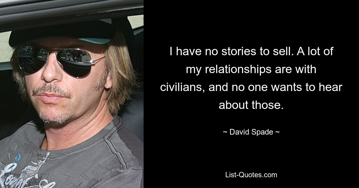 I have no stories to sell. A lot of my relationships are with civilians, and no one wants to hear about those. — © David Spade