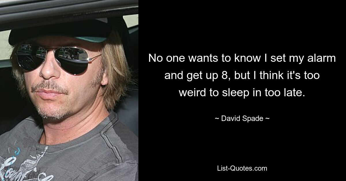 No one wants to know I set my alarm and get up 8, but I think it's too weird to sleep in too late. — © David Spade