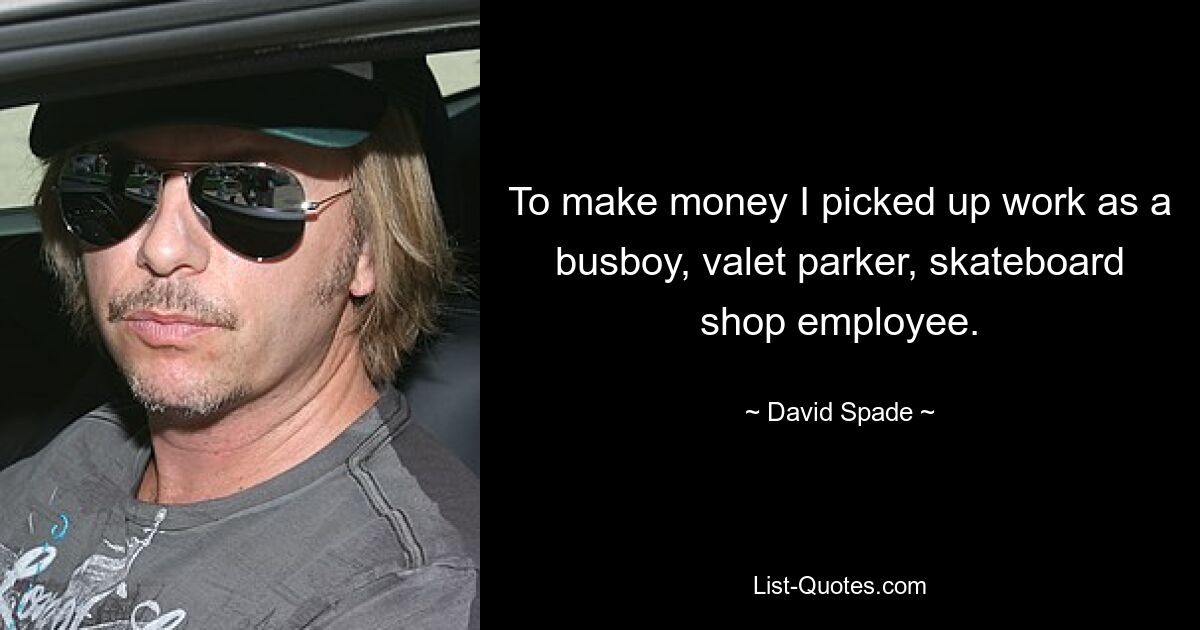 To make money I picked up work as a busboy, valet parker, skateboard shop employee. — © David Spade