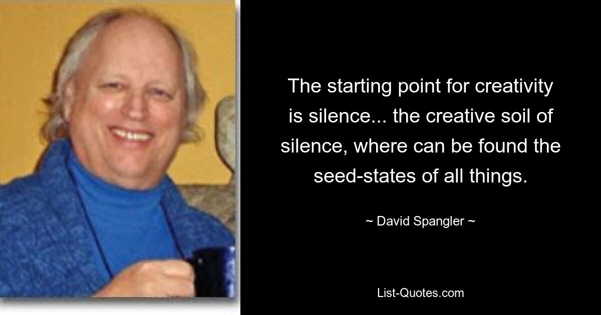 The starting point for creativity is silence... the creative soil of silence, where can be found the seed-states of all things. — © David Spangler