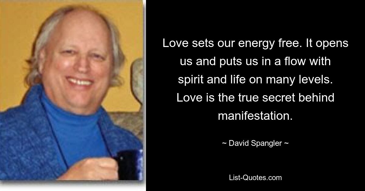 Love sets our energy free. It opens us and puts us in a flow with spirit and life on many levels. Love is the true secret behind manifestation. — © David Spangler