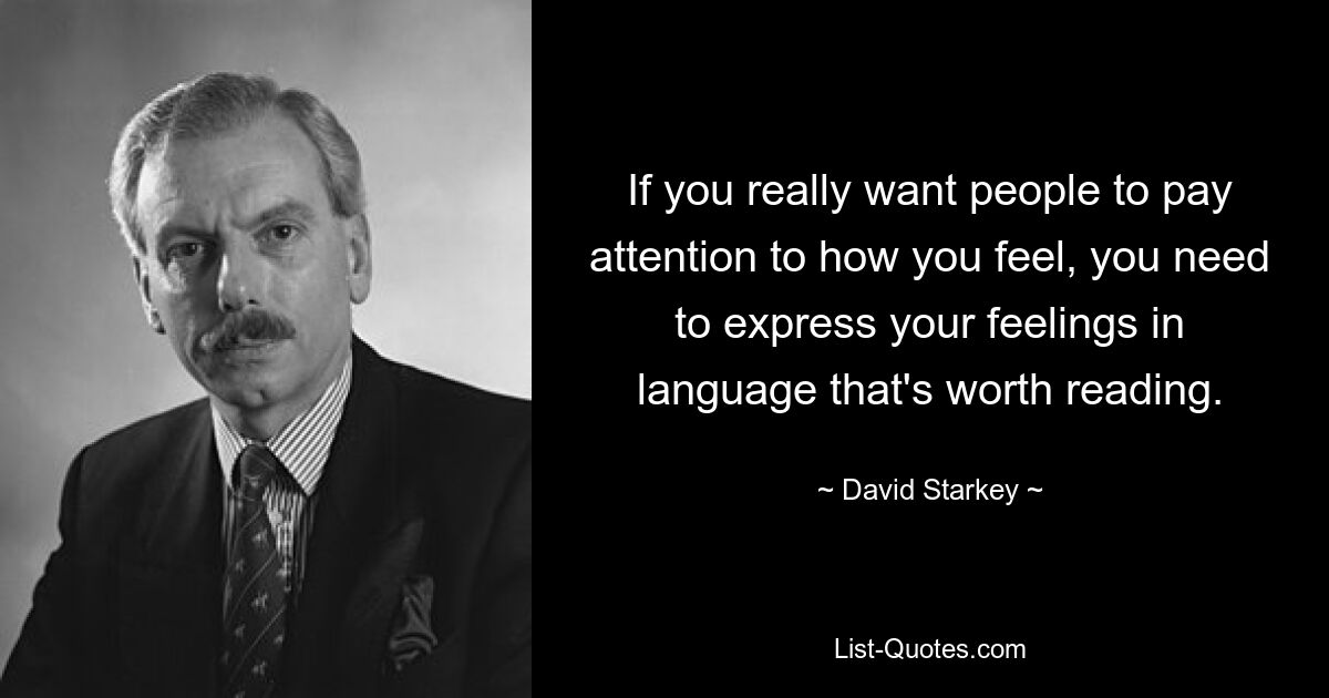 If you really want people to pay attention to how you feel, you need to express your feelings in language that's worth reading. — © David Starkey