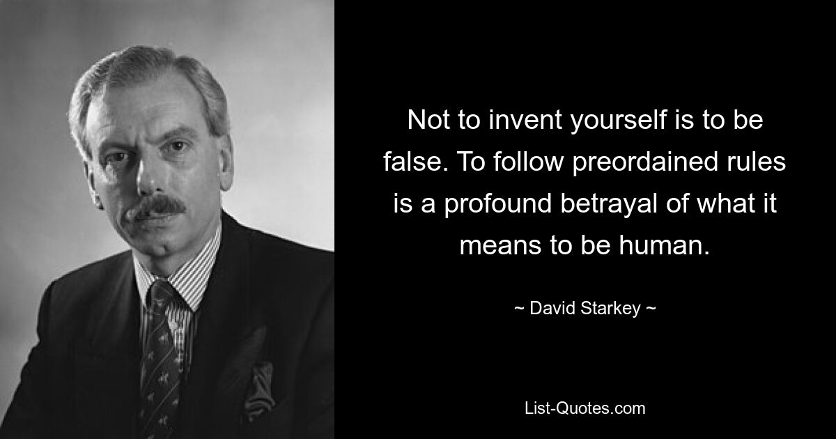 Not to invent yourself is to be false. To follow preordained rules is a profound betrayal of what it means to be human. — © David Starkey