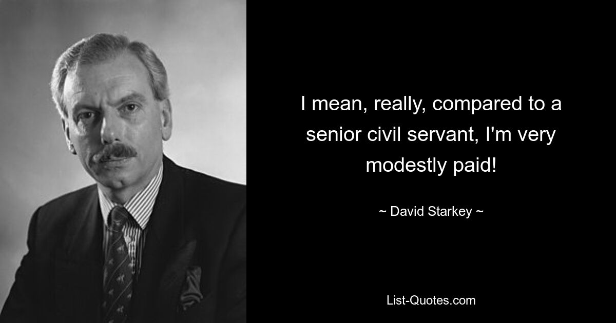 I mean, really, compared to a senior civil servant, I'm very modestly paid! — © David Starkey