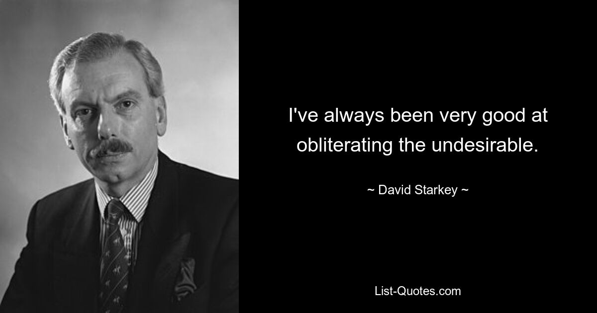 I've always been very good at obliterating the undesirable. — © David Starkey