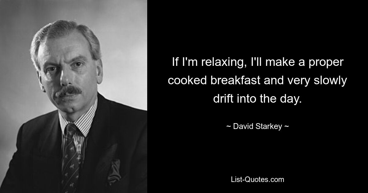 If I'm relaxing, I'll make a proper cooked breakfast and very slowly drift into the day. — © David Starkey