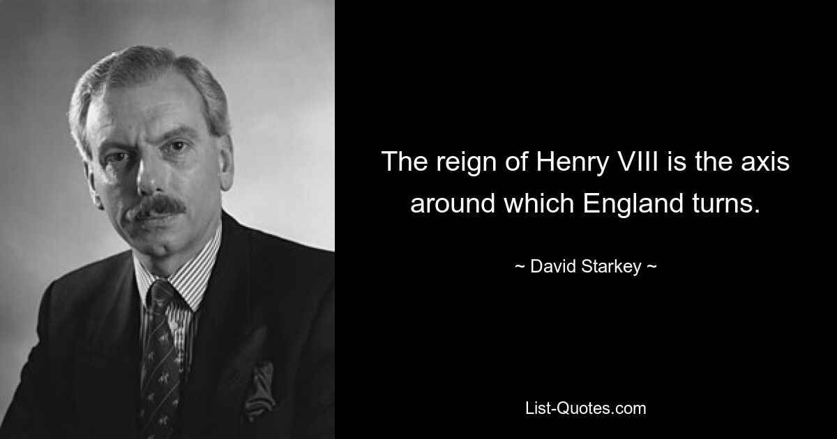 The reign of Henry VIII is the axis around which England turns. — © David Starkey