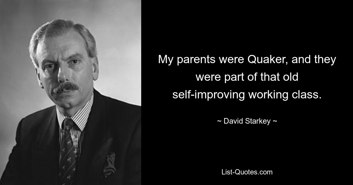 My parents were Quaker, and they were part of that old self-improving working class. — © David Starkey