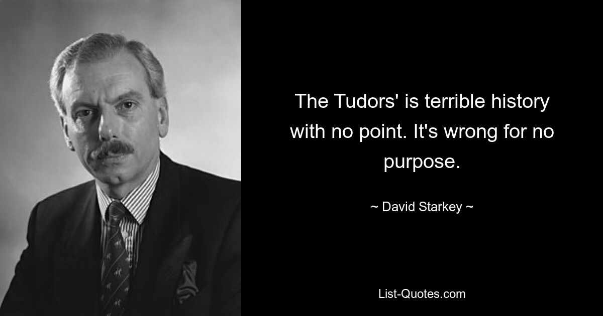 The Tudors' is terrible history with no point. It's wrong for no purpose. — © David Starkey