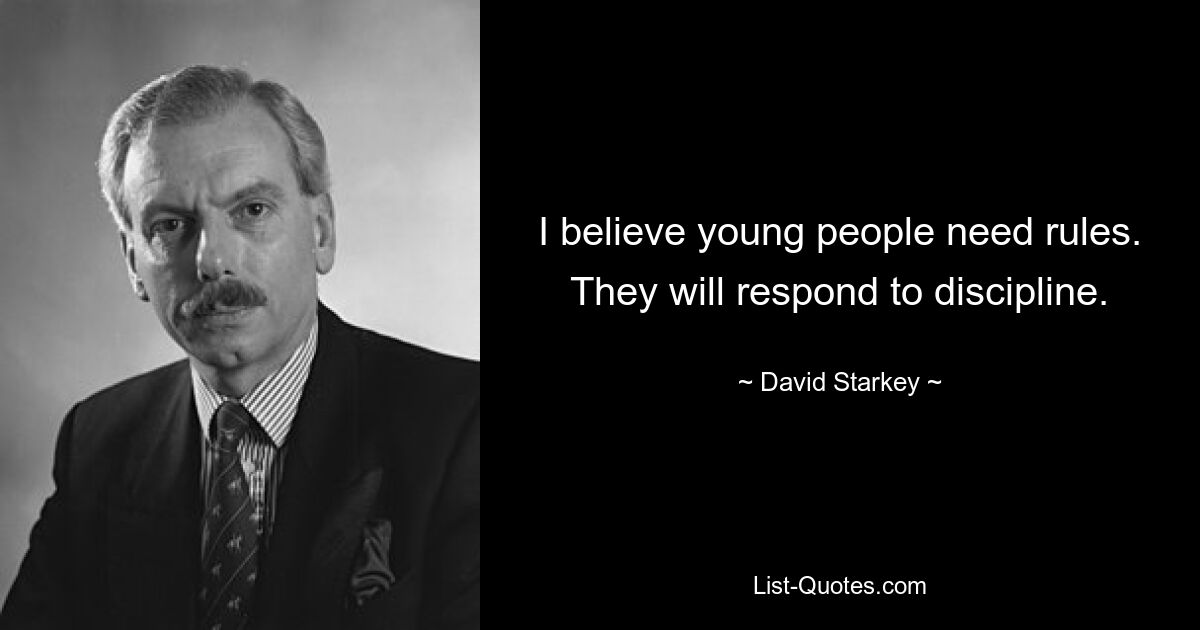 I believe young people need rules. They will respond to discipline. — © David Starkey