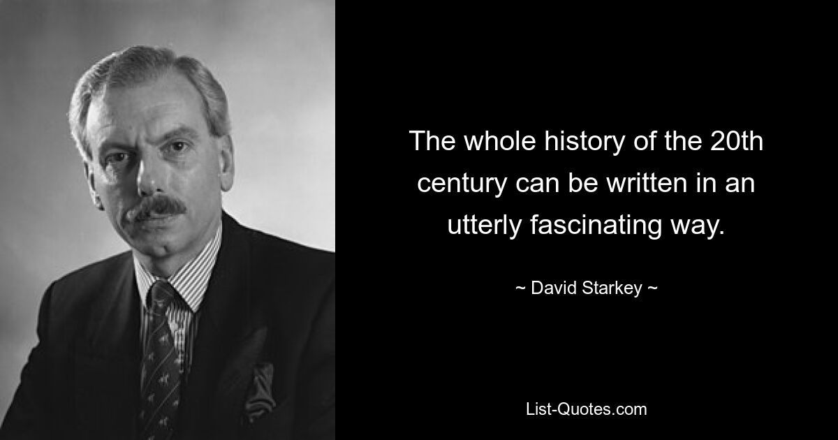 The whole history of the 20th century can be written in an utterly fascinating way. — © David Starkey