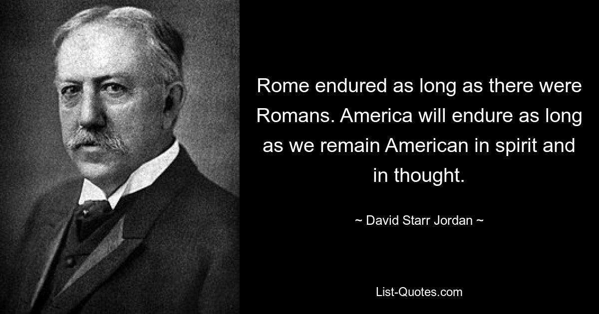 Rome endured as long as there were Romans. America will endure as long as we remain American in spirit and in thought. — © David Starr Jordan