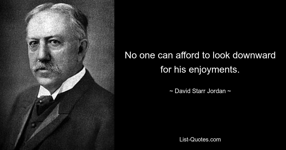 No one can afford to look downward for his enjoyments. — © David Starr Jordan