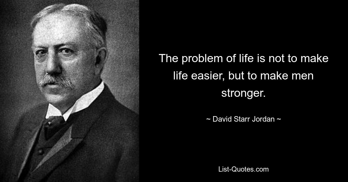 The problem of life is not to make life easier, but to make men stronger. — © David Starr Jordan