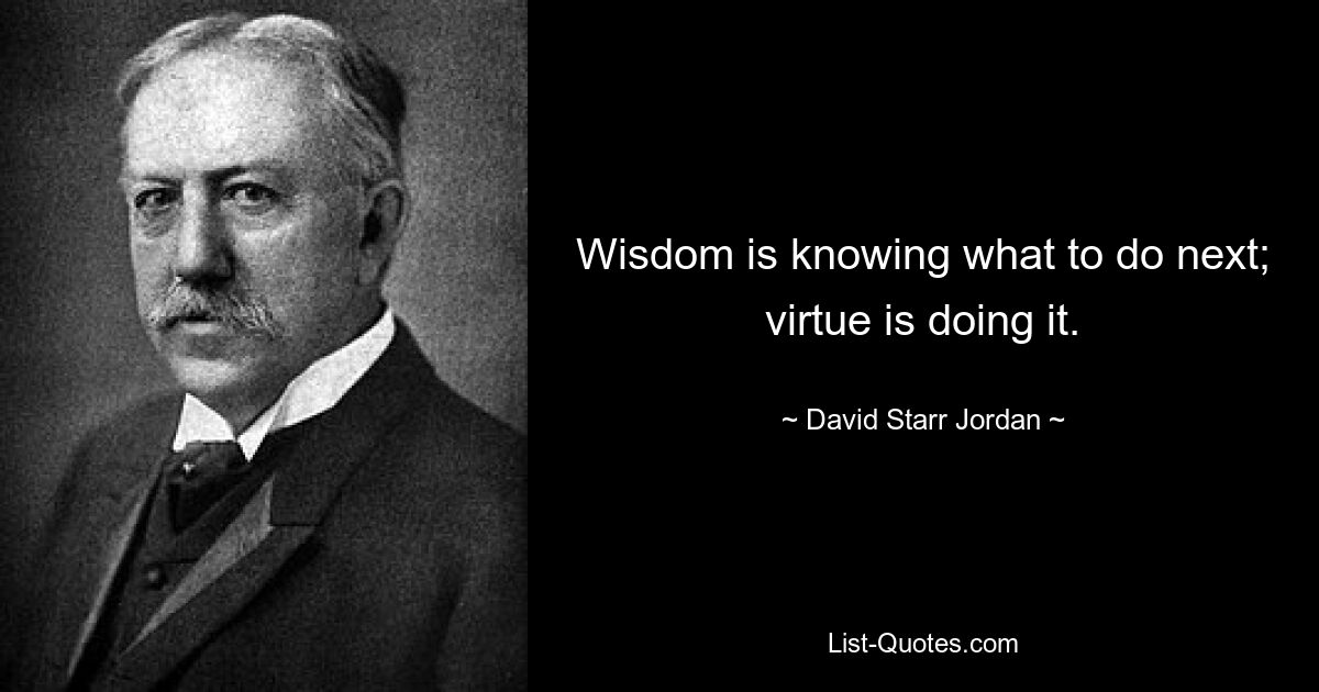 Wisdom is knowing what to do next; virtue is doing it. — © David Starr Jordan