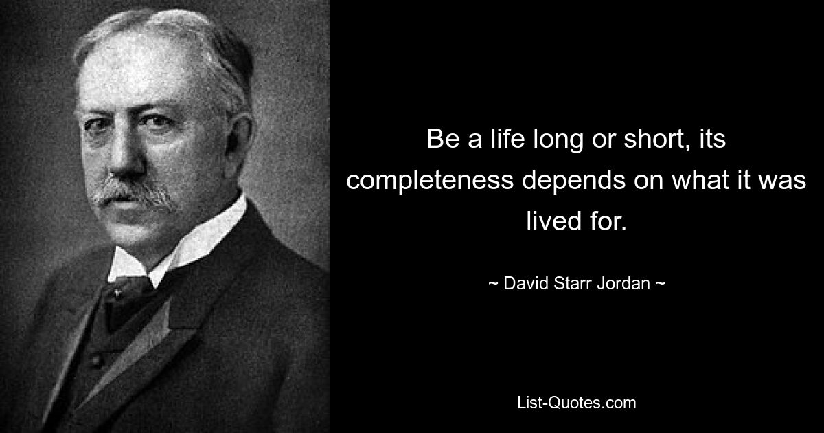 Be a life long or short, its completeness depends on what it was lived for. — © David Starr Jordan