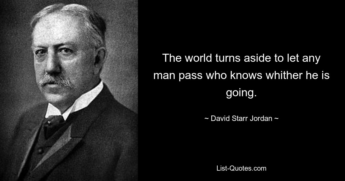 The world turns aside to let any man pass who knows whither he is going. — © David Starr Jordan