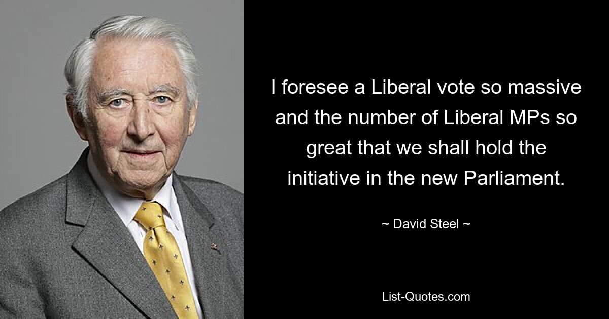 I foresee a Liberal vote so massive and the number of Liberal MPs so great that we shall hold the initiative in the new Parliament. — © David Steel