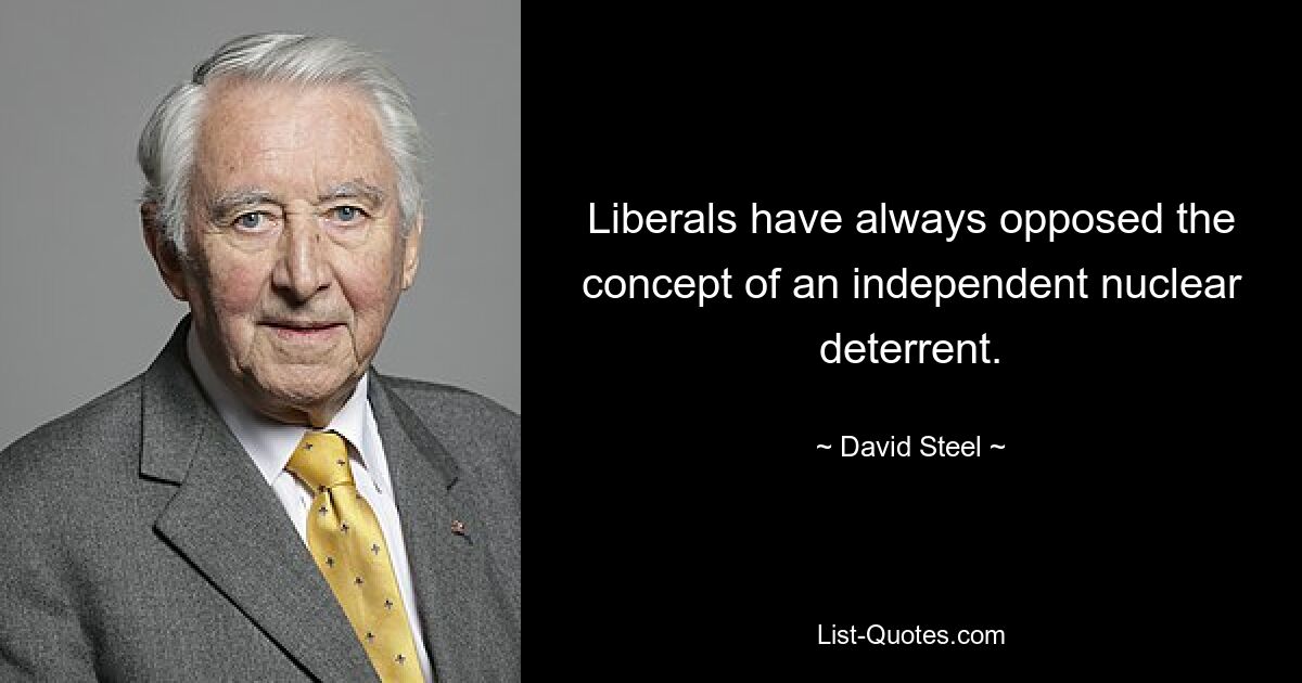 Liberals have always opposed the concept of an independent nuclear deterrent. — © David Steel