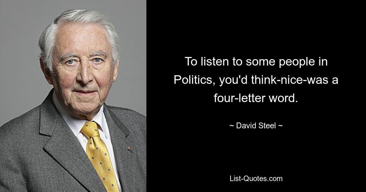 To listen to some people in Politics, you'd think-nice-was a four-letter word. — © David Steel