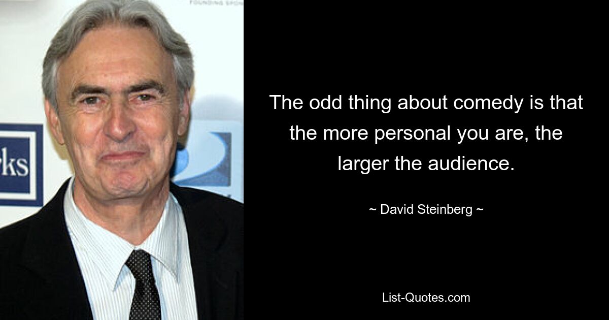 The odd thing about comedy is that the more personal you are, the larger the audience. — © David Steinberg