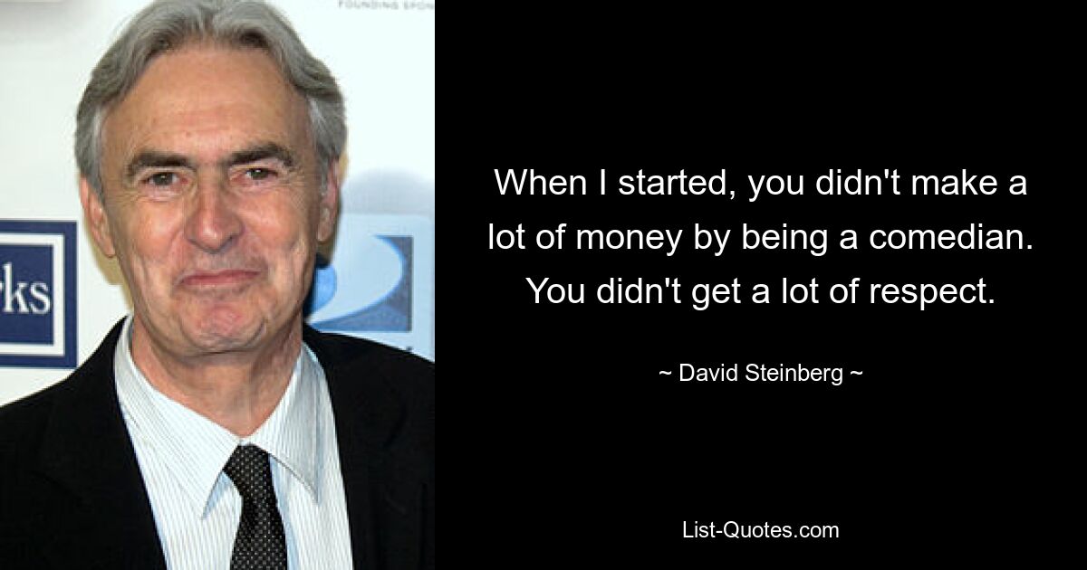 When I started, you didn't make a lot of money by being a comedian. You didn't get a lot of respect. — © David Steinberg