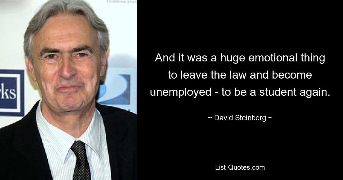 And it was a huge emotional thing to leave the law and become unemployed - to be a student again. — © David Steinberg