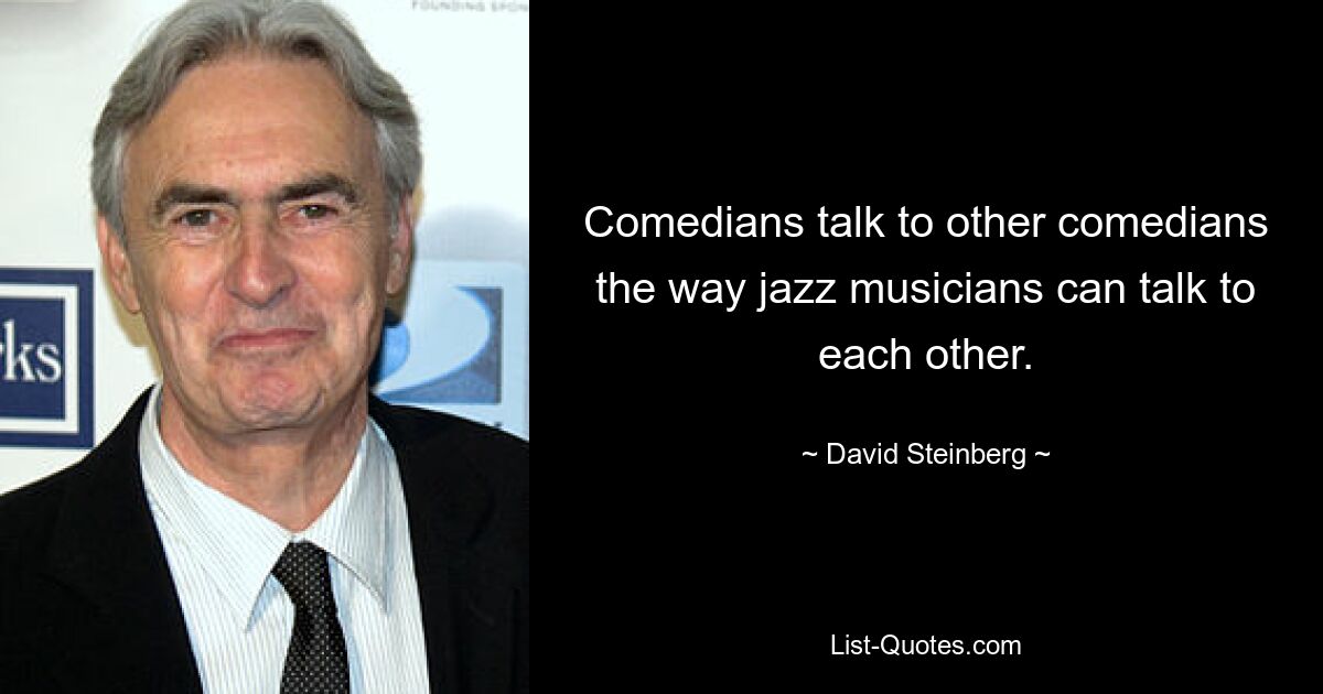 Comedians talk to other comedians the way jazz musicians can talk to each other. — © David Steinberg