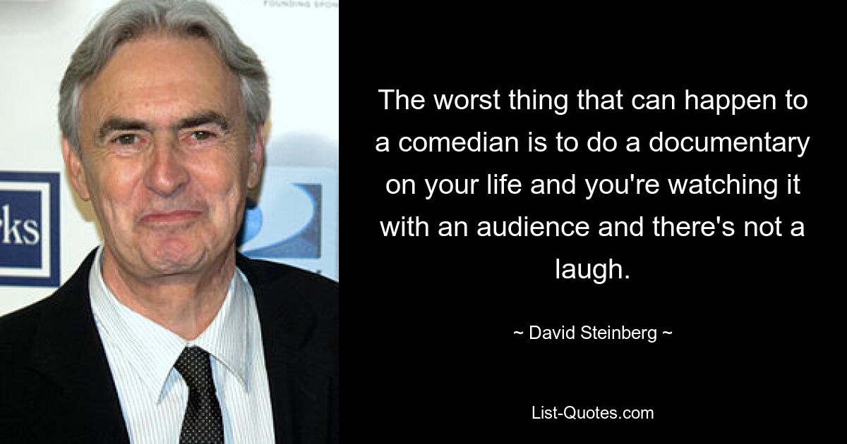 The worst thing that can happen to a comedian is to do a documentary on your life and you're watching it with an audience and there's not a laugh. — © David Steinberg