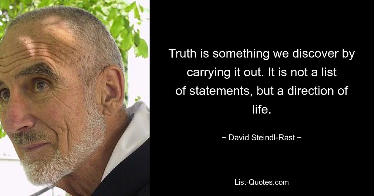 Truth is something we discover by carrying it out. It is not a list of statements, but a direction of life. — © David Steindl-Rast