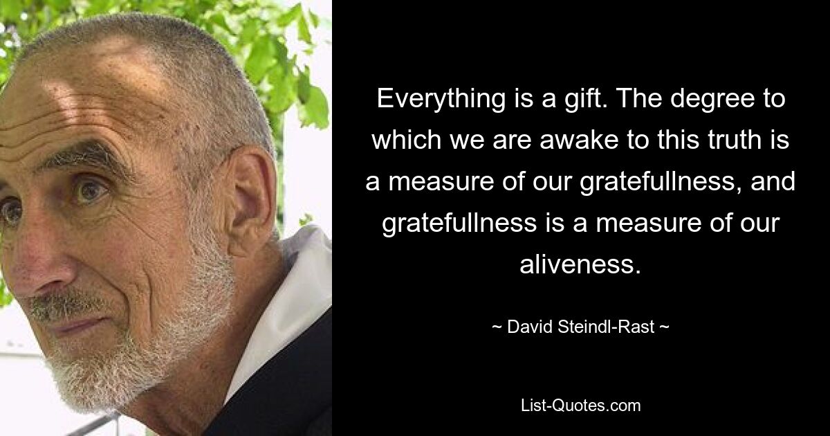 Everything is a gift. The degree to which we are awake to this truth is a measure of our gratefullness, and gratefullness is a measure of our aliveness. — © David Steindl-Rast