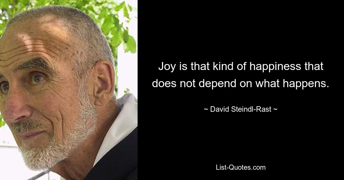 Joy is that kind of happiness that does not depend on what happens. — © David Steindl-Rast