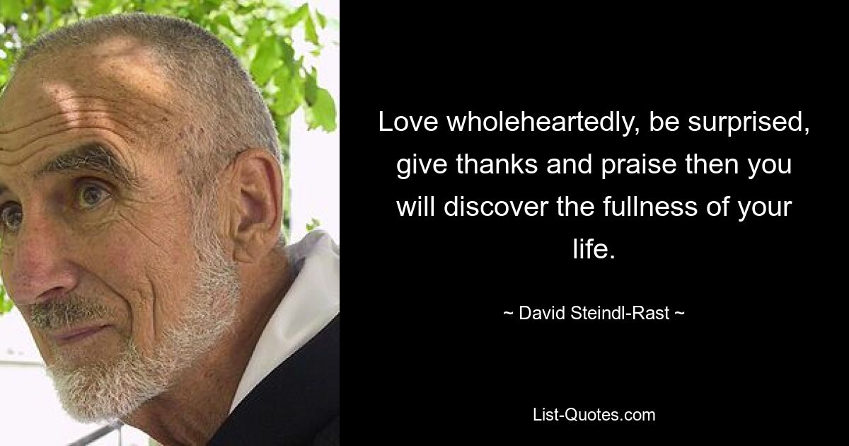 Love wholeheartedly, be surprised, give thanks and praise then you will discover the fullness of your life. — © David Steindl-Rast