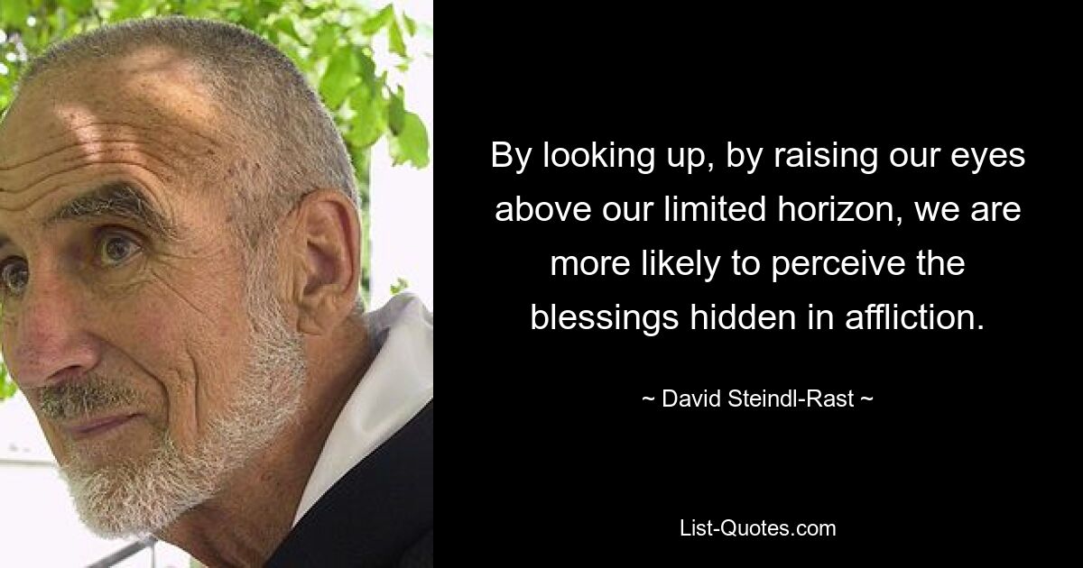 By looking up, by raising our eyes above our limited horizon, we are more likely to perceive the blessings hidden in affliction. — © David Steindl-Rast