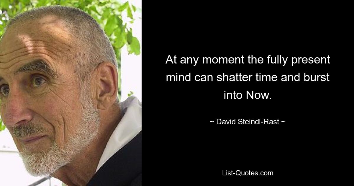 At any moment the fully present mind can shatter time and burst into Now. — © David Steindl-Rast