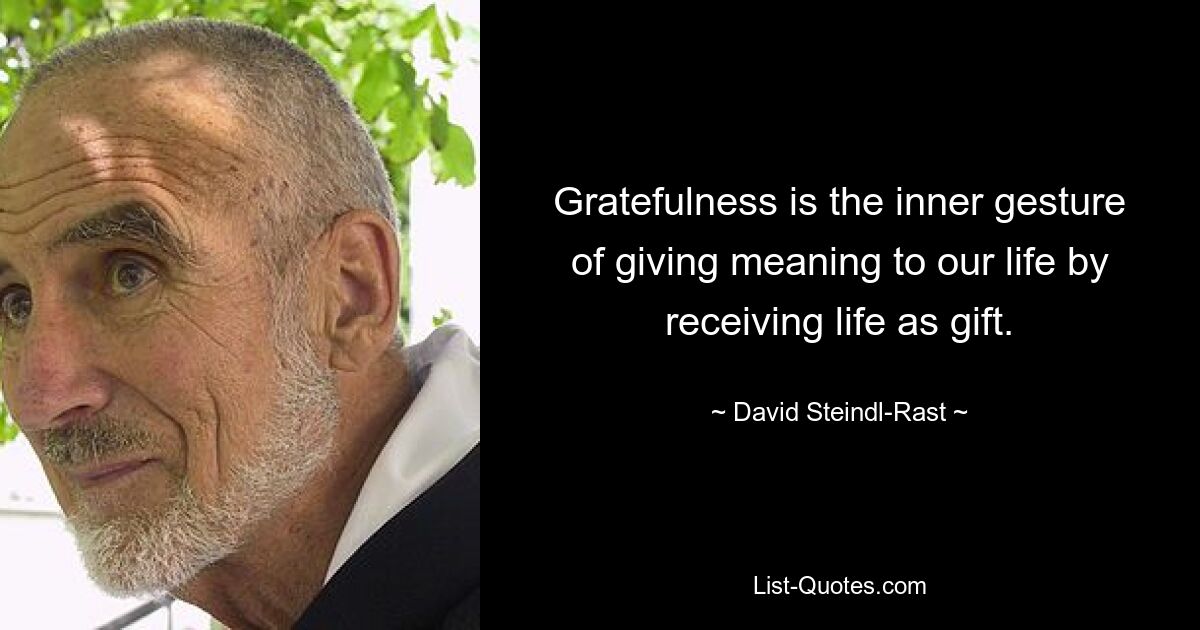 Gratefulness is the inner gesture of giving meaning to our life by receiving life as gift. — © David Steindl-Rast