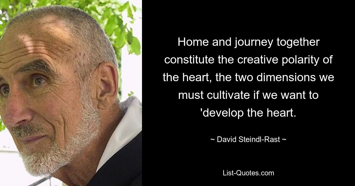 Home and journey together constitute the creative polarity of the heart, the two dimensions we must cultivate if we want to 'develop the heart. — © David Steindl-Rast