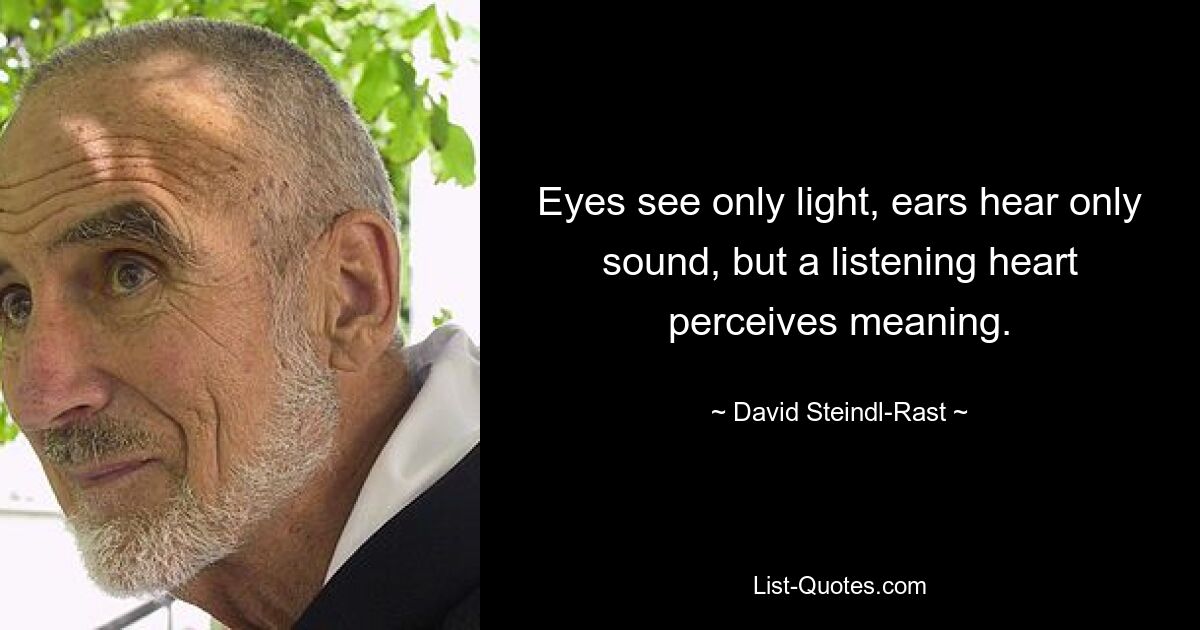 Eyes see only light, ears hear only sound, but a listening heart perceives meaning. — © David Steindl-Rast